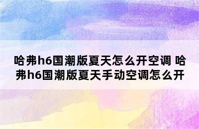 哈弗h6国潮版夏天怎么开空调 哈弗h6国潮版夏天手动空调怎么开